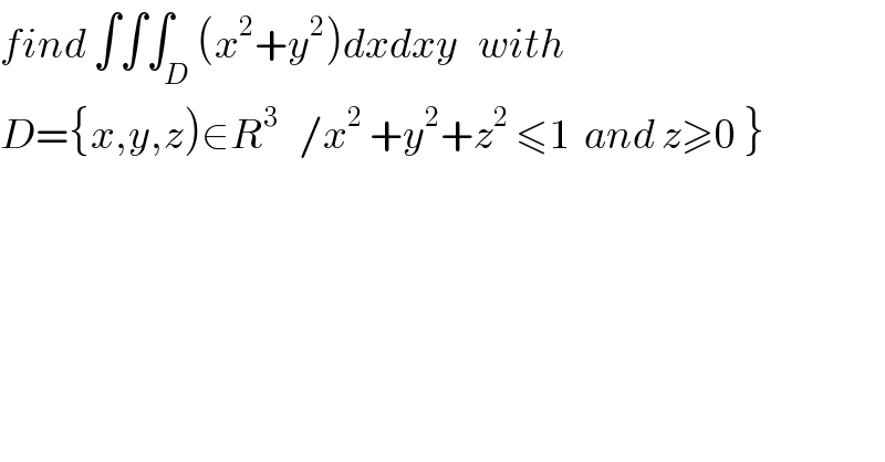 find ∫∫∫_D (x^2 +y^2 )dxdxy   with  D={x,y,z)∈R^3    /x^2  +y^2 +z^2  ≤1  and z≥0 }  