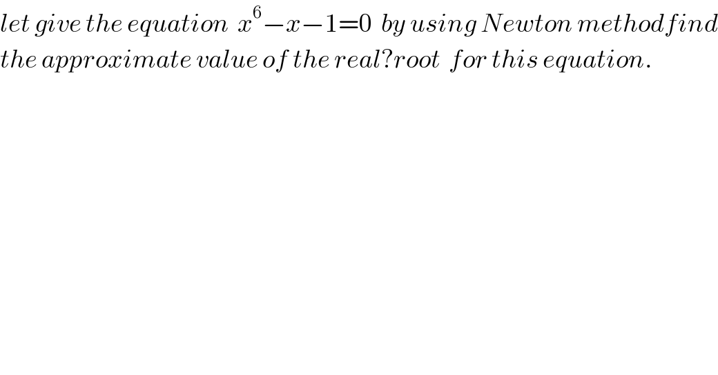 let give the equation  x^6 −x−1=0  by using Newton methodfind  the approximate value of the real?root  for this equation.  