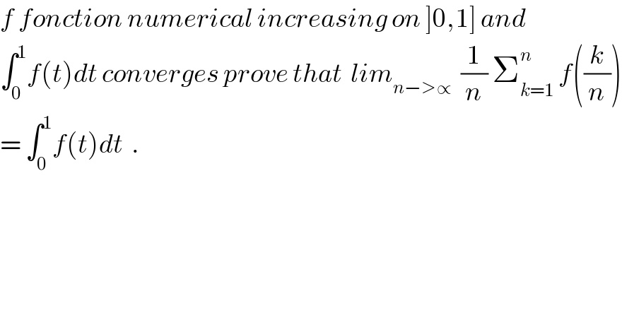 f fonction numerical increasing on ]0,1] and  ∫_0 ^1 f(t)dt converges prove that  lim_(n−>∝)   (1/n) Σ_(k=1) ^n  f((k/n))  = ∫_0 ^1 f(t)dt  .  