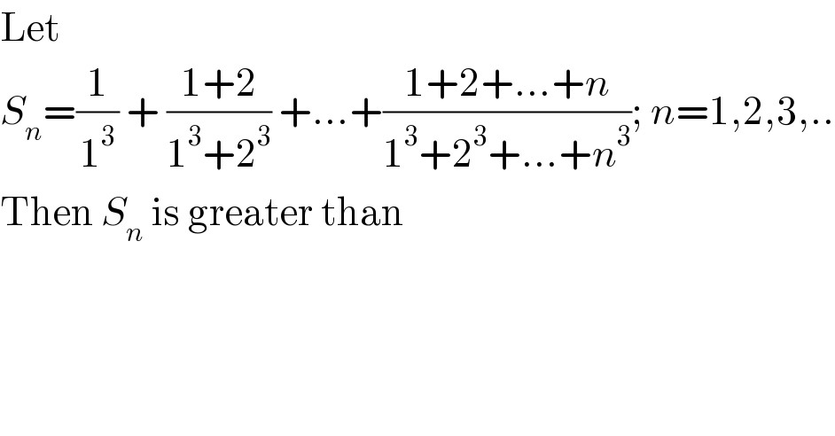 Let   S_n =(1/1^3 ) + ((1+2)/(1^3 +2^3 )) +...+((1+2+...+n)/(1^3 +2^3 +...+n^3 )); n=1,2,3,..  Then S_n  is greater than  