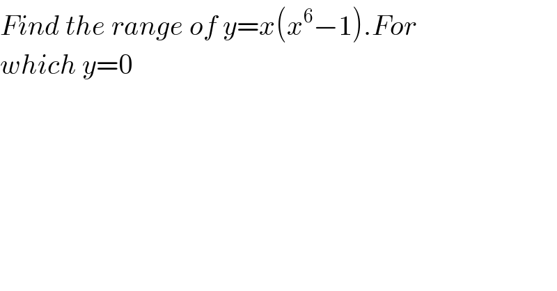 Find the range of y=x(x^6 −1).For  which y=0  