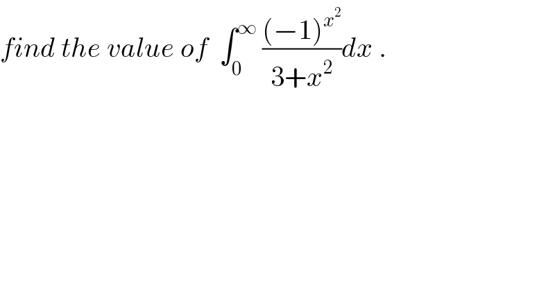 find the value of  ∫_0 ^∞  (((−1)^x^2  )/(3+x^2 ))dx .  