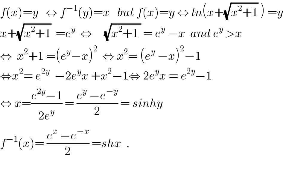 f(x)=y   ⇔ f^(−1) (y)=x   but f(x)=y ⇔ ln(x+(√(x^2 +1)) ) =y  x+(√(x^2 +1))  =e^y   ⇔     (√(x^2 +1 )) = e^y  −x  and e^y  >x  ⇔  x^2 +1 =(e^y −x)^2   ⇔ x^2 = (e^y  −x)^2 −1  ⇔x^2 = e^(2y)   −2e^y x +x^2 −1⇔ 2e^y x = e^(2y) −1  ⇔ x=((e^(2y) −1)/(2e^y )) = ((e^y  −e^(−y) )/2) = sinhy  f^(−1) (x)= ((e^x  −e^(−x) )/2) =shx  .      