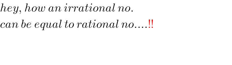 hey, how an irrational no.   can be equal to rational no....!!      