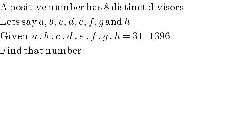 A positive number has 8 distinct divisors  Lets say a, b, c, d, e, f, g and h  Given  a . b . c . d . e . f . g . h = 3111696  Find that number  