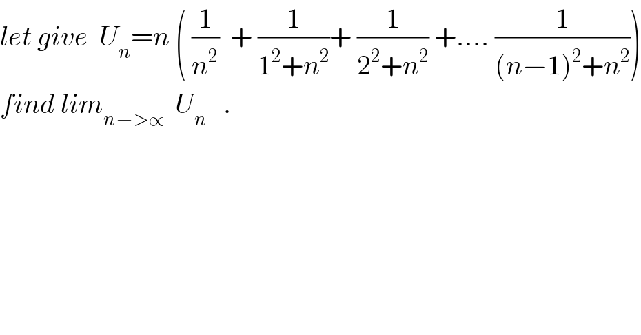 let give  U_n =n ( (1/n^2 )  + (1/(1^2 +n^2 ))+ (1/(2^2 +n^2 )) +.... (1/((n−1)^2 +n^2 )))  find lim_(n−>∝)   U_n    .    
