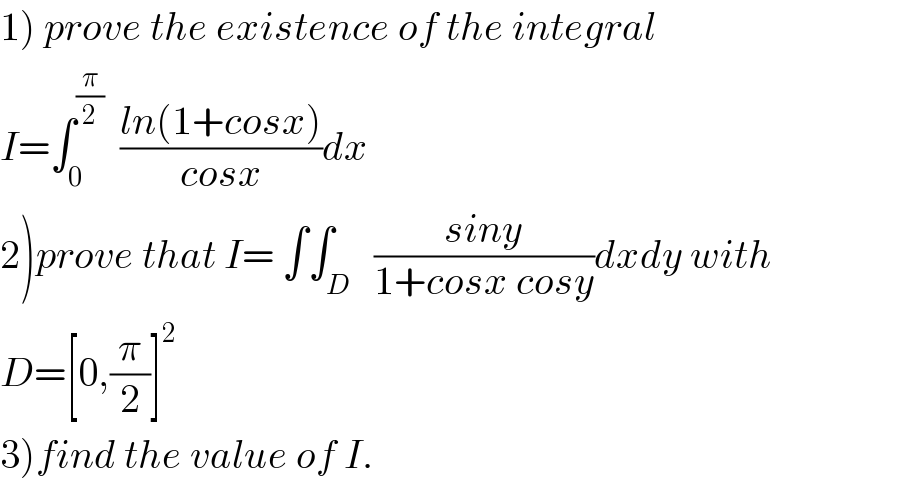 1) prove the existence of the integral  I=∫_0 ^(π/2)   ((ln(1+cosx))/(cosx))dx  2)prove that I= ∫∫_D   ((siny)/(1+cosx cosy))dxdy with   D=[0,(π/2)]^2   3)find the value of I.  