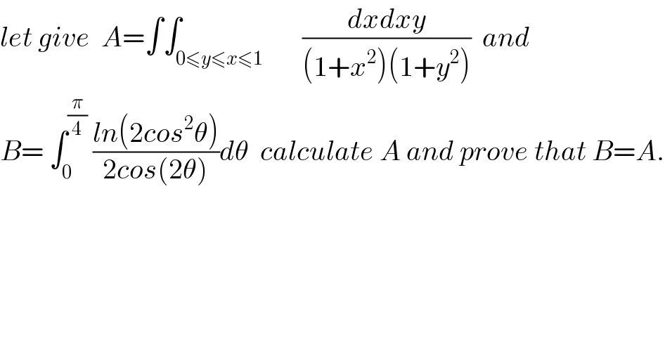 let give  A=∫∫_(0≤y≤x≤1)       ((dxdxy)/((1+x^2 )(1+y^2 )))  and  B= ∫_0 ^(π/4)  ((ln(2cos^2 θ))/(2cos(2θ)))dθ  calculate A and prove that B=A.  
