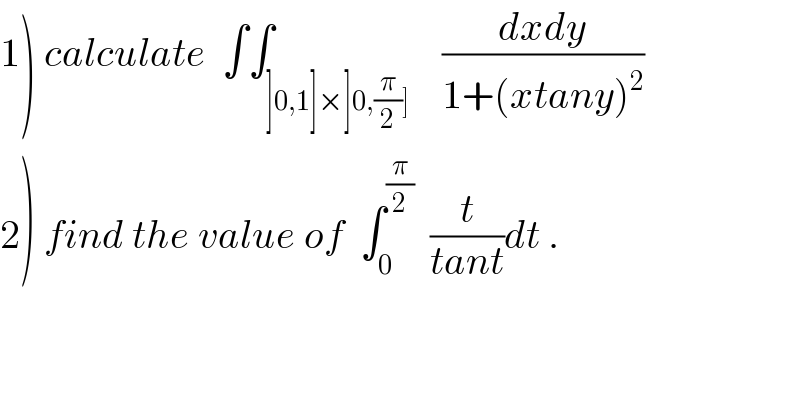 1) calculate  ∫∫_(]0,1]×]0,(π/2)])    ((dxdy)/(1+(xtany)^2 ))  2) find the value of  ∫_0 ^(π/2)   (t/(tant))dt .  