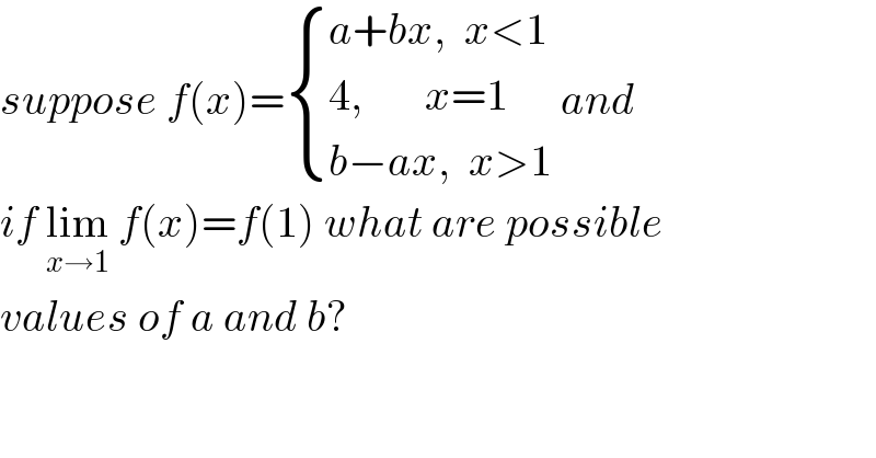 suppose f(x)= { ((a+bx,  x<1)),((4,       x=1)),((b−ax,  x>1)) :} and  if lim_(x→1)  f(x)=f(1) what are possible  values of a and b?    