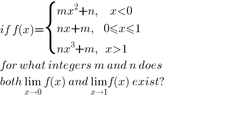if f(x)= { ((mx^2 +n,     x<0)),((nx+m,    0≤x≤1)),((nx^3 +m,   x>1)) :}  for what integers m and n does  both lim_(x→0)  f(x) and lim_(x→1) f(x) exist?  