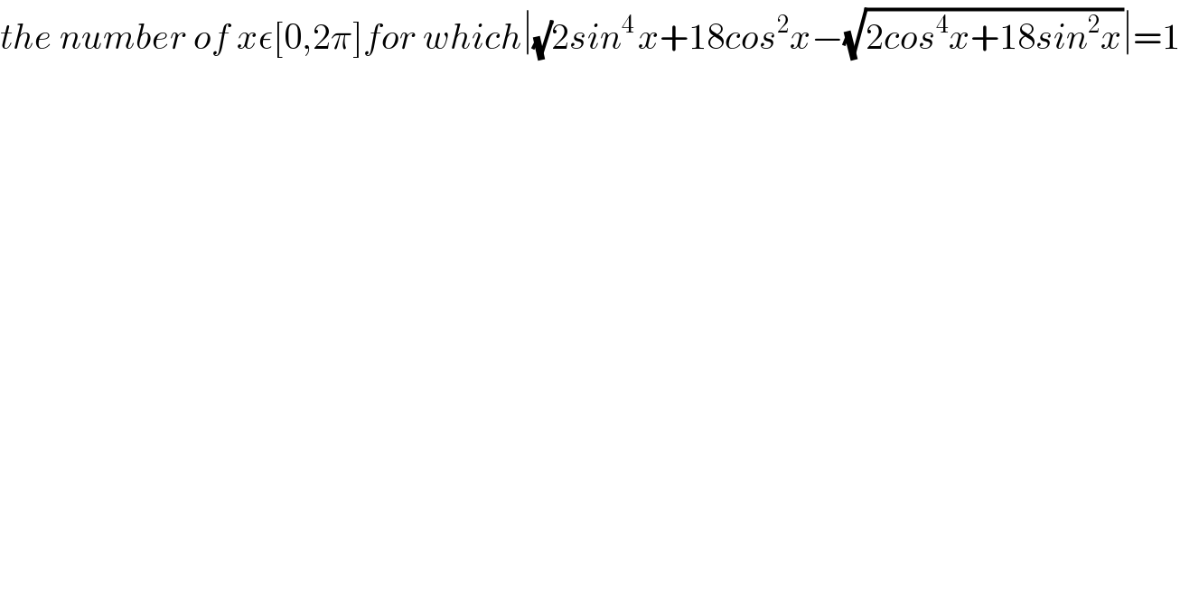 the number of xε[0,2π]for which∣(√)2sin^(4 ) x+18cos^2 x−(√(2cos^4 x+18sin^2 x))∣=1  