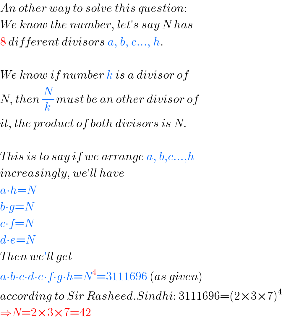 An other way to solve this question:  We know the number, let′s say N has  8 different divisors a, b, c..., h.    We know if number k is a divisor of  N, then (N/k) must be an other divisor of  it, the product of both divisors is N.    This is to say if we arrange a, b,c...,h  increasingly, we′ll have  a∙h=N  b∙g=N  c∙f=N  d∙e=N  Then we′ll get   a∙b∙c∙d∙e∙f∙g∙h=N^4 =3111696 (as given)  according to Sir Rasheed.Sindhi: 3111696=(2×3×7)^4   ⇒N=2×3×7=42  