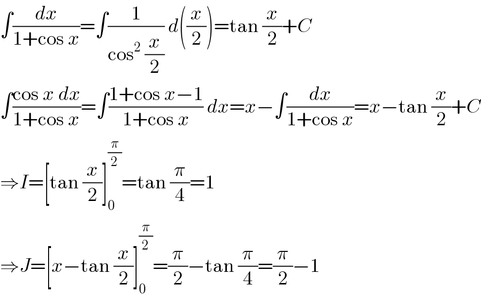 ∫(dx/(1+cos x))=∫(1/(cos^2  (x/2))) d((x/2))=tan (x/2)+C  ∫((cos x dx)/(1+cos x))=∫((1+cos x−1)/(1+cos x)) dx=x−∫(dx/(1+cos x))=x−tan (x/2)+C  ⇒I=[tan (x/2)]_0 ^(π/2) =tan (π/4)=1  ⇒J=[x−tan (x/2)]_0 ^(π/2) =(π/2)−tan (π/4)=(π/2)−1  