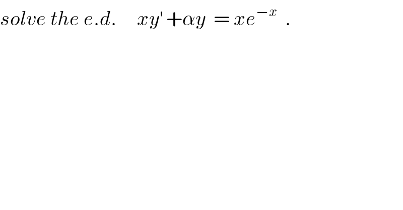 solve the e.d.     xy^′  +αy  = xe^(−x)   .  