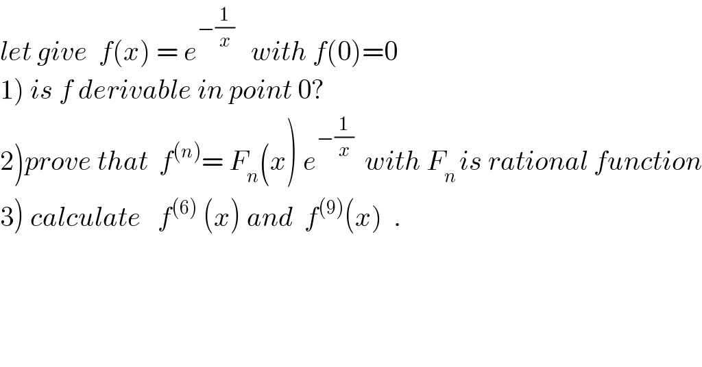 let give  f(x) = e^(−(1/x))    with f(0)=0  1) is f derivable in point 0?  2)prove that  f^((n)) = F_n (x) e^(−(1/x))   with F_(n ) is rational function  3) calculate   f^((6))  (x) and  f^((9)) (x)  .  