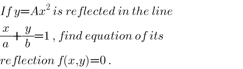 If y=Ax^2  is reflected in the line  (x/a)+(y/b)=1 , find equation of its  reflection f(x,y)=0 .  