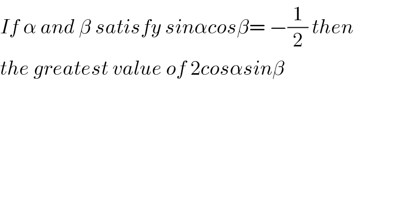 If α and β satisfy sinαcosβ= −(1/2) then  the greatest value of 2cosαsinβ  