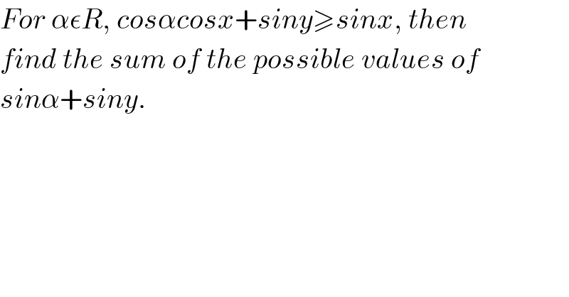 For αεR, cosαcosx+siny≥sinx, then  find the sum of the possible values of  sinα+siny.  