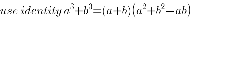 use identity a^3 +b^3 =(a+b)(a^2 +b^2 −ab)  