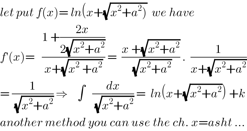 let put f(x)= ln(x+(√(x^2 +a^2 )))  we have   f′(x)=^(  )   ((1 +((2x)/(2(√(x^2 +a^2 )))))/(x+(√(x^2  +a^2 )))) =  ((x +(√(x^2 +a^2 )))/(√(x^2 +a^2 ))) .  (1/(x+(√(x^2 +a^2 ))))  = (1/(√(x^2 +a^2 ))) ⇒    ∫   (dx/(√(x^2 +a^2 ))) =  ln(x+(√(x^2 +a^2 ))) +k  another method you can use the ch. x=asht ...  
