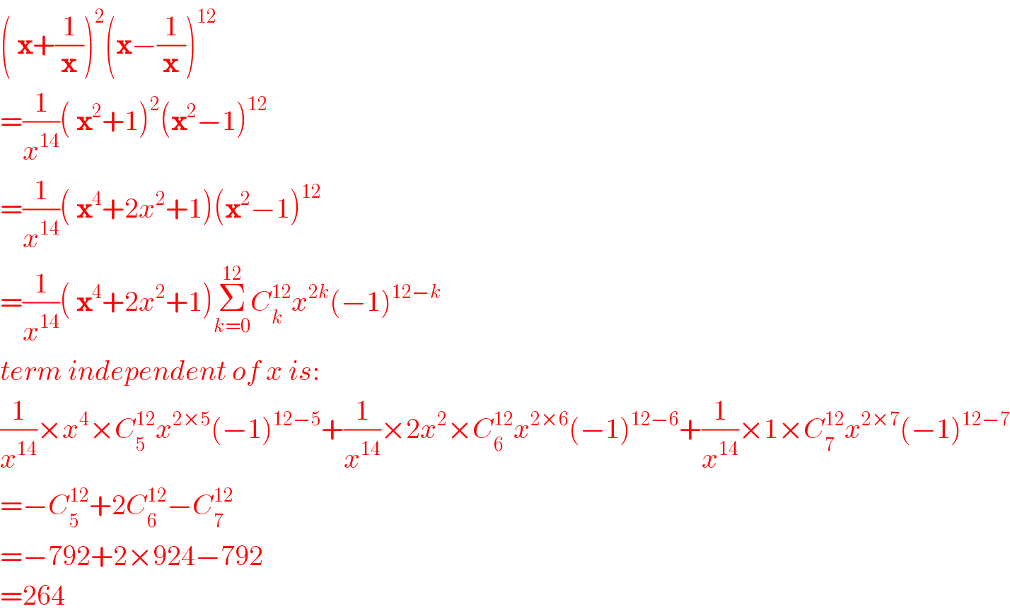 ( x+(1/x))^2 (x−(1/x))^(12)   =(1/x^(14) )( x^2 +1)^2 (x^2 −1)^(12)   =(1/x^(14) )( x^4 +2x^2 +1)(x^2 −1)^(12)   =(1/x^(14) )( x^4 +2x^2 +1)Σ_(k=0) ^(12) C_k ^(12) x^(2k) (−1)^(12−k)   term independent of x is:  (1/x^(14) )×x^4 ×C_5 ^(12) x^(2×5) (−1)^(12−5) +(1/x^(14) )×2x^2 ×C_6 ^(12) x^(2×6) (−1)^(12−6) +(1/x^(14) )×1×C_7 ^(12) x^(2×7) (−1)^(12−7)   =−C_5 ^(12) +2C_6 ^(12) −C_7 ^(12)   =−792+2×924−792  =264  