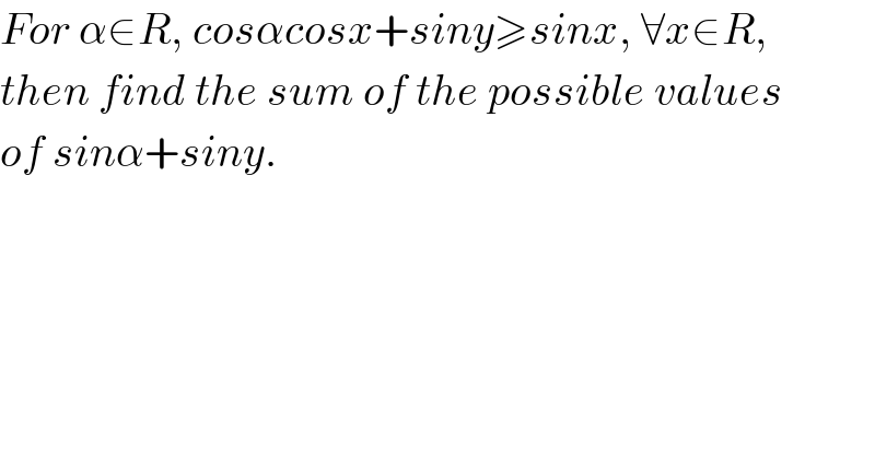 For α∈R, cosαcosx+siny≥sinx, ∀x∈R,  then find the sum of the possible values  of sinα+siny.  