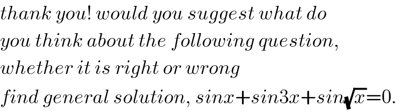 thank you! would you suggest what do  you think about the following question,  whether it is right or wrong  find general solution, sinx+sin3x+sin(√x)=0.  
