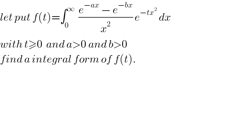 let put f(t)=∫_0 ^∞   ((e^(−ax)  − e^(−bx) )/x^2 ) e^(−tx^2 )  dx  with t≥0  and a>0 and b>0  find a integral form of f(t).  