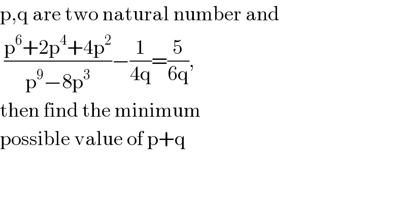p,q are two natural number and    ((p^6 +2p^4 +4p^2 )/(p^9 −8p^3 ))−(1/(4q))=(5/(6q)),  then find the minimum  possible value of p+q  