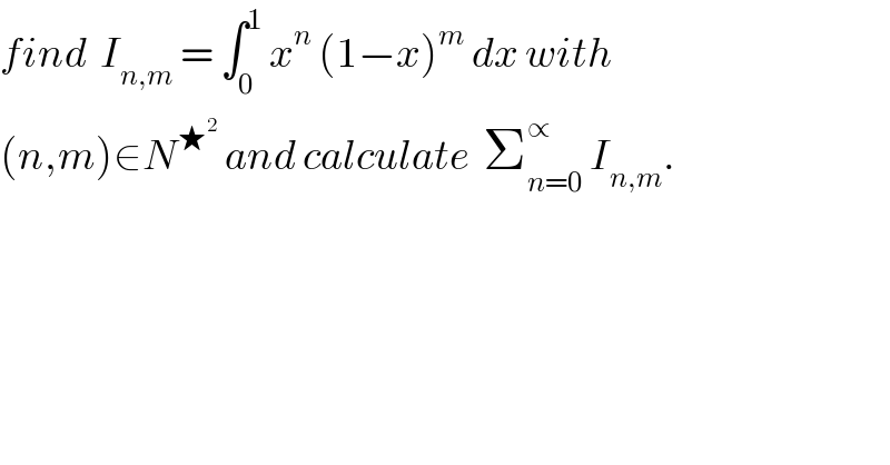 find  I_(n,m)  = ∫_0 ^1  x^n  (1−x)^m  dx with  (n,m)∈N^★^2   and calculate  Σ_(n=0) ^∝  I_(n,m) .  