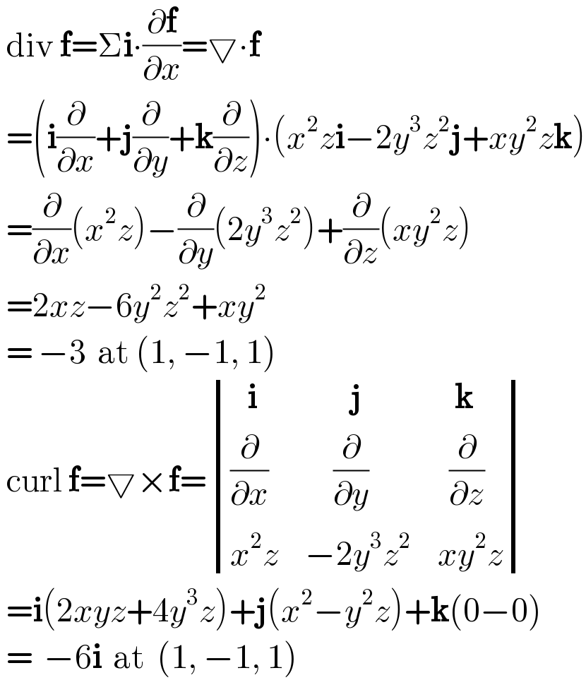  div f=Σi∙(∂f/∂x)=▽∙f   =(i(∂/∂x)+j(∂/∂y)+k(∂/∂z))∙(x^2 zi−2y^3 z^2 j+xy^2 zk)   =(∂/∂x)(x^2 z)−(∂/∂y)(2y^3 z^2 )+(∂/∂z)(xy^2 z)   =2xz−6y^2 z^2 +xy^2    = −3  at (1, −1, 1)    curl f=▽×f= determinant (((   i),(        j),(   k)),((∂/∂x),(     (∂/∂y)),(  (∂/∂z))),((x^2 z),(−2y^3 z^2 ),(xy^2 z)))   =i(2xyz+4y^3 z)+j(x^2 −y^2 z)+k(0−0)   =  −6i  at  (1, −1, 1)  