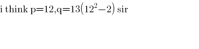 i think p=12,q=13(12^2 −2) sir  