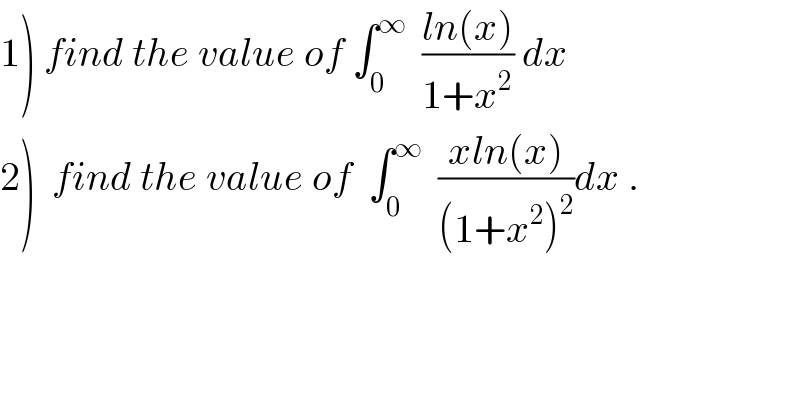 1) find the value of ∫_0 ^∞   ((ln(x))/(1+x^2 )) dx  2)  find the value of  ∫_0 ^∞   ((xln(x))/((1+x^2 )^2 ))dx .  