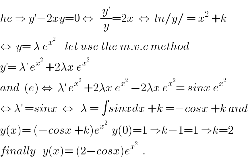 he ⇒ y^′ −2xy=0 ⇔   (y^′ /y)=2x  ⇔  ln/y/ = x^2  +k  ⇔  y= λ e^x^2      let use the m.v.c method  y^′ = λ^′  e^x^2   +2λx e^x^2    and  (e) ⇔  λ^′  e^x^2   +2λx e^x^2   −2λx e^x^2  = sinx e^x^2    ⇔ λ^′  =sinx  ⇔   λ = ∫sinxdx +k =−cosx +k and  y(x)= (−cosx +k)e^x^2    y(0)=1 ⇒k−1=1 ⇒k=2  finally   y(x)= (2−cosx)e^x^2    .  
