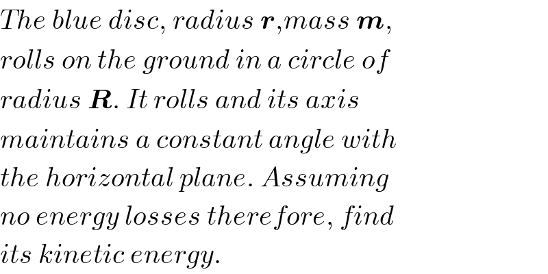 The blue disc, radius r,mass m,  rolls on the ground in a circle of  radius R. It rolls and its axis  maintains a constant angle with  the horizontal plane. Assuming  no energy losses therefore, find  its kinetic energy.  