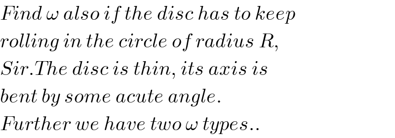 Find ω also if the disc has to keep  rolling in the circle of radius R,  Sir.The disc is thin, its axis is  bent by some acute angle.   Further we have two ω types..  