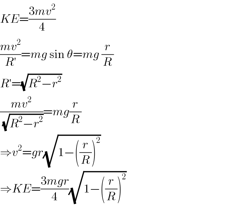 KE=((3mv^2 )/4)  ((mv^2 )/(R′))=mg sin θ=mg (r/R)  R′=(√(R^2 −r^2 ))  ((mv^2 )/(√(R^2 −r^2 )))=mg(r/R)  ⇒v^2 =gr(√(1−((r/R))^2 ))  ⇒KE=((3mgr)/4)(√(1−((r/R))^2 ))  