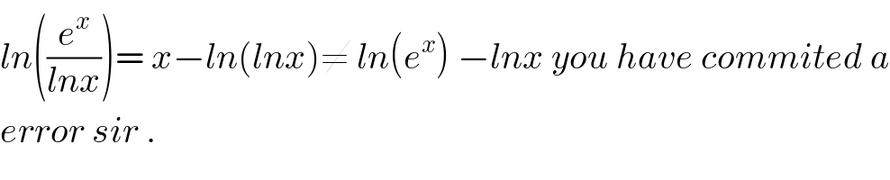 ln((e^x /(lnx)))= x−ln(lnx)≠ ln(e^x ) −lnx you have commited a  error sir .  