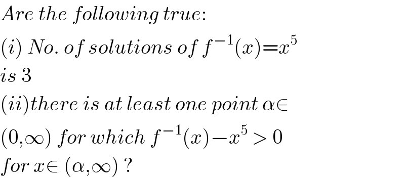 Are the following true:  (i) No. of solutions of f^( −1) (x)=x^5   is 3  (ii)there is at least one point α∈  (0,∞) for which f^( −1) (x)−x^5  > 0  for x∈ (α,∞) ?  