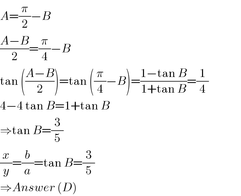 A=(π/2)−B  ((A−B)/2)=(π/4)−B  tan (((A−B)/2))=tan ((π/4)−B)=((1−tan B)/(1+tan B))=(1/4)  4−4 tan B=1+tan B  ⇒tan B=(3/5)  (x/y)=(b/a)=tan B=(3/5)  ⇒Answer (D)  