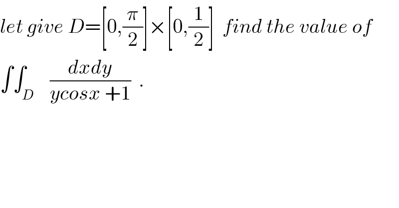 let give D=[0,(π/2)]×[0,(1/2)]  find the value of  ∫∫_D    ((dxdy)/(ycosx +1))  .  