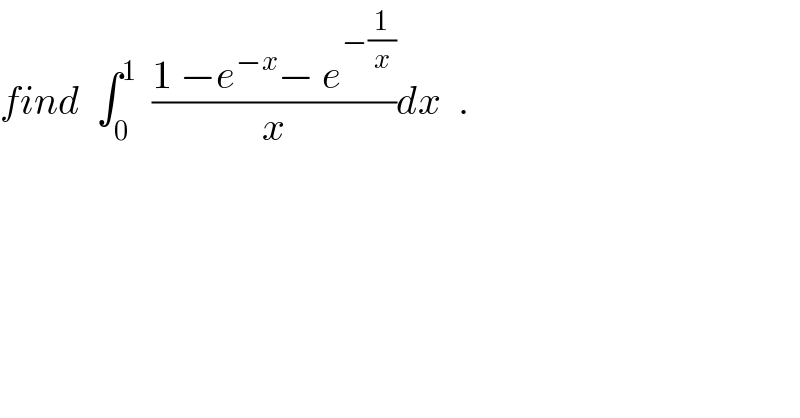 find  ∫_0 ^1   ((1 −e^(−x) − e^(−(1/x)) )/x)dx  .  