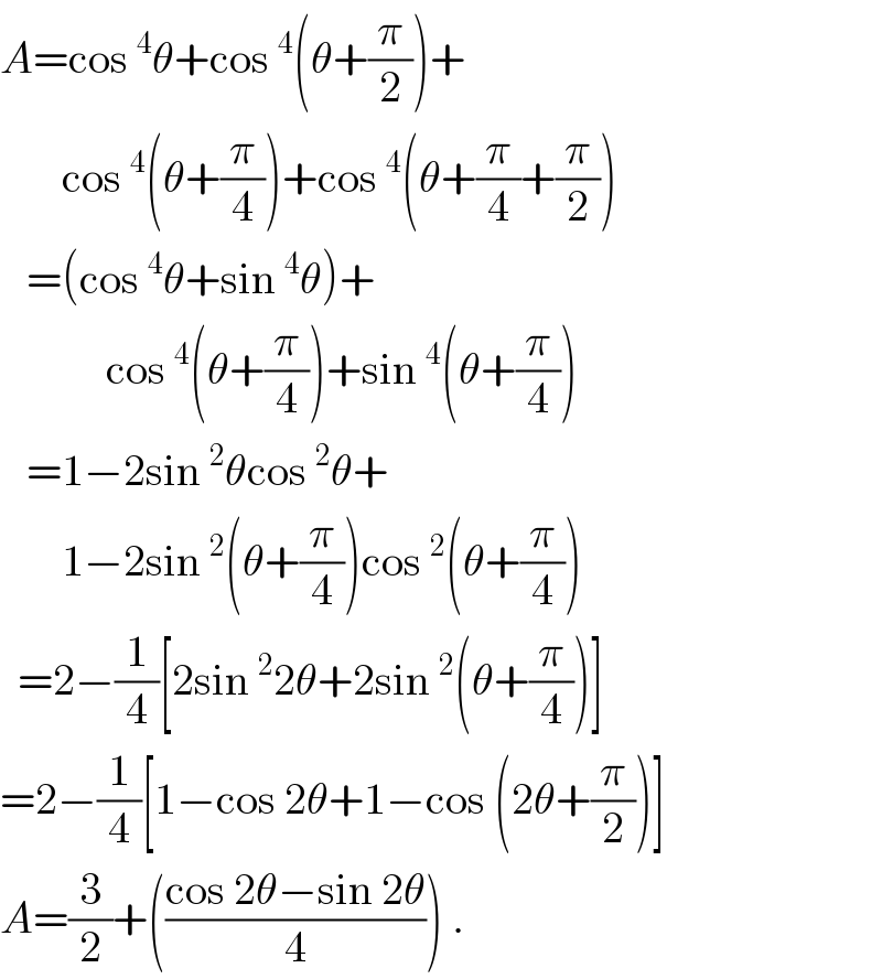 A=cos^4 θ+cos^4 (θ+(π/2))+         cos^4 (θ+(π/4))+cos^4 (θ+(π/4)+(π/2))     =(cos^4 θ+sin^4 θ)+              cos^4 (θ+(π/4))+sin^4 (θ+(π/4))     =1−2sin^2 θcos^2 θ+         1−2sin^2 (θ+(π/4))cos^2 (θ+(π/4))    =2−(1/4)[2sin^2 2θ+2sin^2 (θ+(π/4))]  =2−(1/4)[1−cos 2θ+1−cos (2θ+(π/2))]  A=(3/2)+(((cos 2θ−sin 2θ)/4)) .  