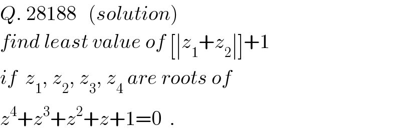 Q. 28188   (solution)  find least value of [∣z_1 +z_2 ∣]+1  if  z_1 , z_2 , z_3 , z_4  are roots of  z^4 +z^3 +z^2 +z+1=0  .  