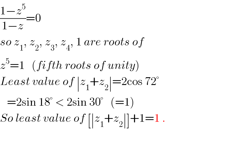 ((1−z^5 )/(1−z))=0  so z_1 , z_2 , z_3 , z_4 , 1 are roots of  z^5 =1   (fifth roots of unity)  Least value of ∣z_1 +z_2 ∣=2cos 72°     =2sin 18° < 2sin 30°   (=1)  So least value of [∣z_1 +z_2 ∣]+1=1 .    