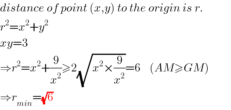 distance of point (x,y) to the origin is r.  r^2 =x^2 +y^2   xy=3  ⇒r^2 =x^2 +(9/x^2 )≥2(√(x^2 ×(9/x^2 )))=6    (AM≥GM)  ⇒r_(min) =(√6)  