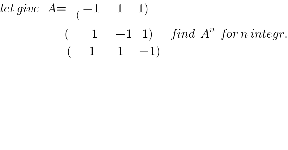 let give   A=  _(    ()  −1       1      1)                            (         1       −1    1)       find  A^n   for n integr.                             (       1         1      −1)        