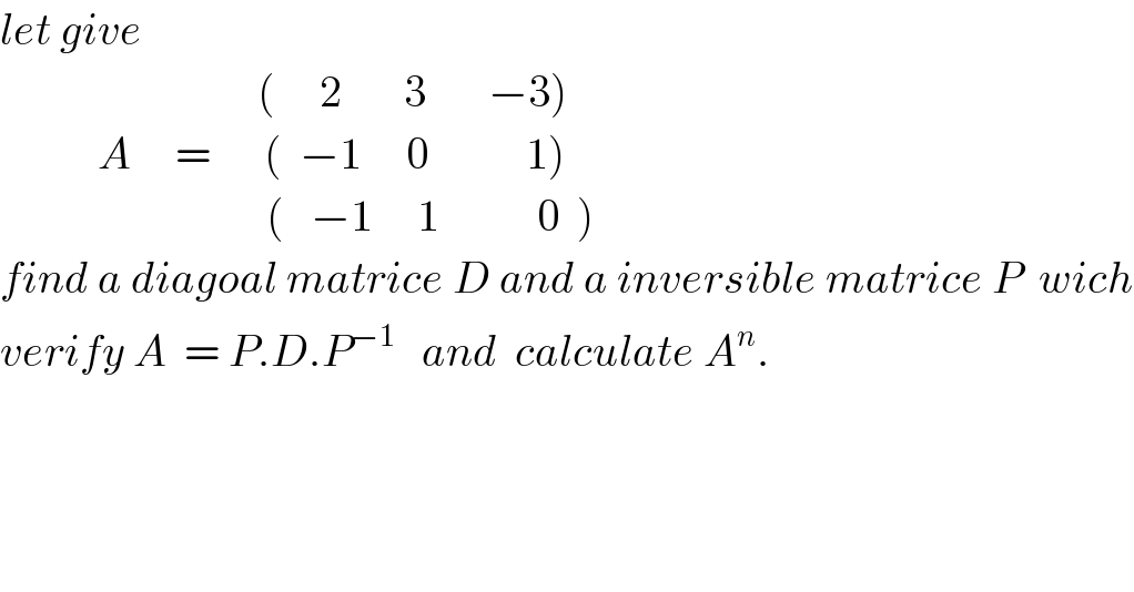 let give                                   (     2       3       −3)             A     =      (  −1     0           1)                                    (   −1     1           0  )   find a diagoal matrice D and a inversible matrice P  wich  verify A  = P.D.P^(−1)    and  calculate A^n .  