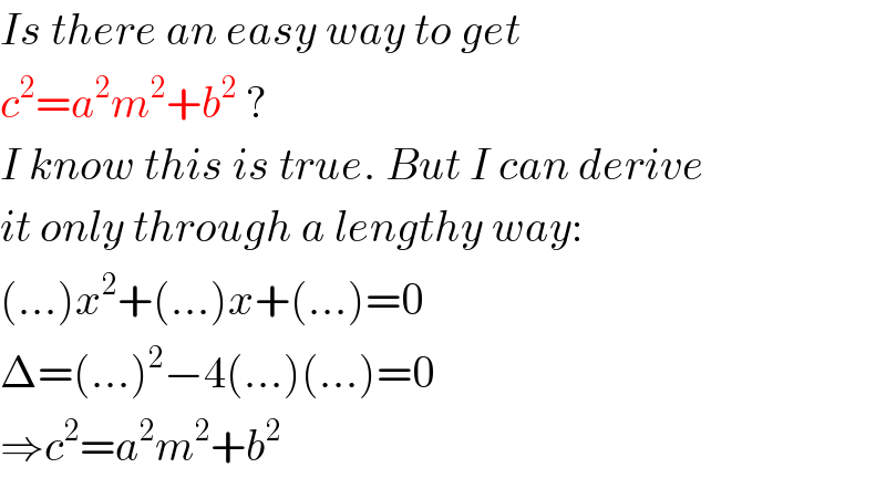 Is there an easy way to get  c^2 =a^2 m^2 +b^2  ?  I know this is true. But I can derive  it only through a lengthy way:  (...)x^2 +(...)x+(...)=0  Δ=(...)^2 −4(...)(...)=0  ⇒c^2 =a^2 m^2 +b^2   